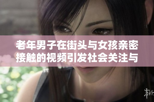 老年男子在街头与女孩亲密接触的视频引发社会关注与讨论