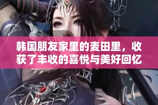 韩国朋友家里的麦田里，收获了丰收的喜悦与美好回忆