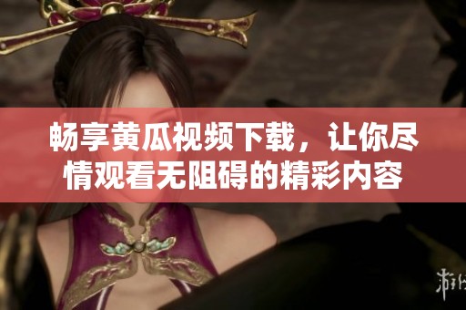 畅享黄瓜视频下载，让你尽情观看无阻碍的精彩内容