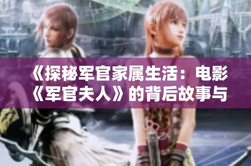 《探秘军官家属生活：电影《军官夫人》的背后故事与精彩瞬间》