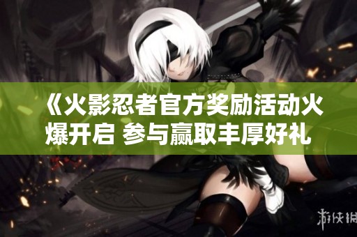 《火影忍者官方奖励活动火爆开启 参与赢取丰厚好礼》
