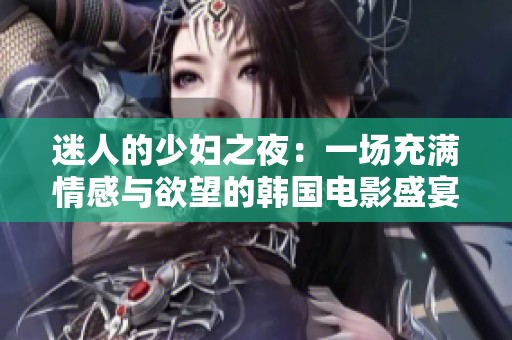 迷人的少妇之夜：一场充满情感与欲望的韩国电影盛宴