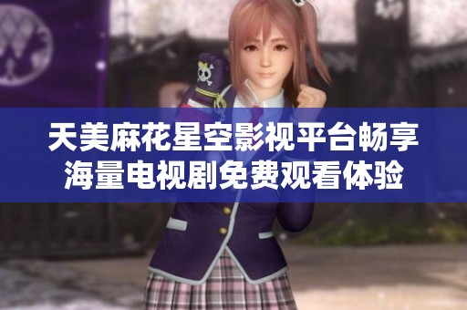 天美麻花星空影视平台畅享海量电视剧免费观看体验