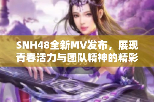 SNH48全新MV发布，展现青春活力与团队精神的精彩表现