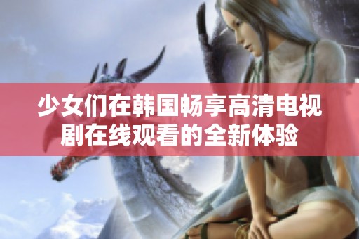 少女们在韩国畅享高清电视剧在线观看的全新体验