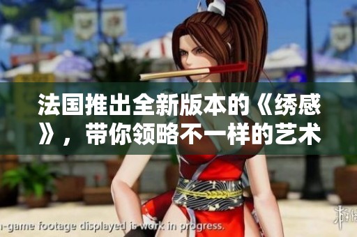 法国推出全新版本的《绣感》，带你领略不一样的艺术之旅与时尚潮流