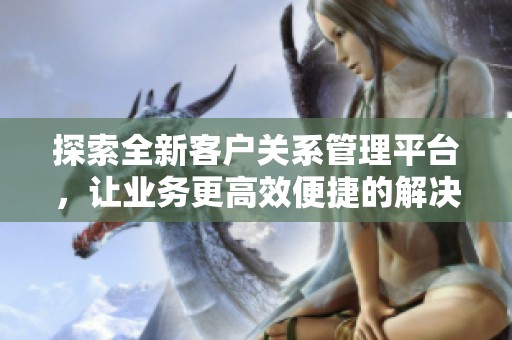 探索全新客户关系管理平台，让业务更高效便捷的解决方案