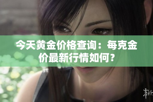 今天黄金价格查询：每克金价最新行情如何？