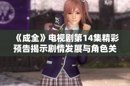 《成全》电视剧第14集精彩预告揭示剧情发展与角色关系演变