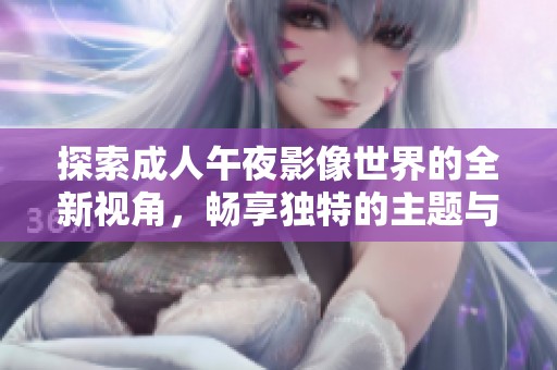 探索成人午夜影像世界的全新视角，畅享独特的主题与情感体验