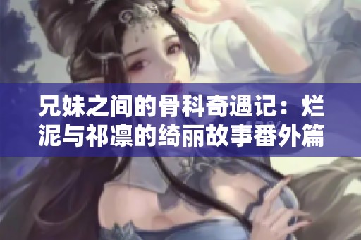 兄妹之间的骨科奇遇记：烂泥与祁凛的绮丽故事番外篇