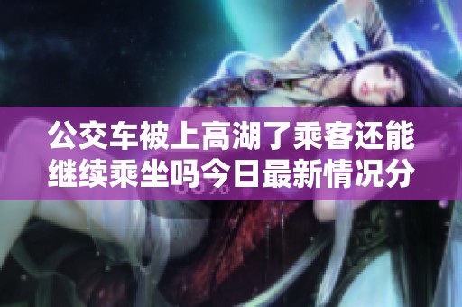 公交车被上高湖了乘客还能继续乘坐吗今日最新情况分析