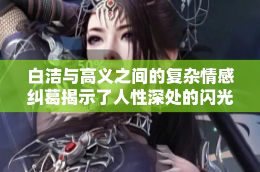 白洁与高义之间的复杂情感纠葛揭示了人性深处的闪光与阴暗