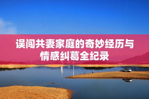 误闯共妻家庭的奇妙经历与情感纠葛全纪录
