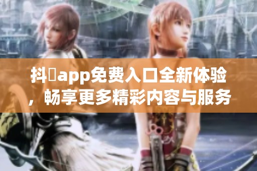 抖抈app免费入口全新体验，畅享更多精彩内容与服务