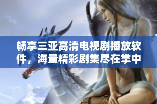 畅享三亚高清电视剧播放软件，海量精彩剧集尽在掌中体验