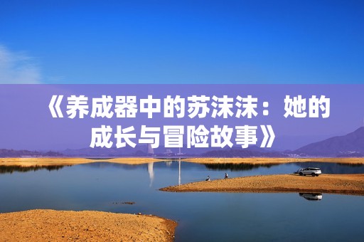 《养成器中的苏沫沫：她的成长与冒险故事》