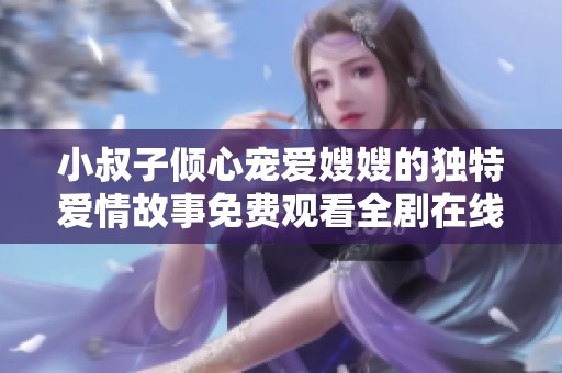 小叔子倾心宠爱嫂嫂的独特爱情故事免费观看全剧在线看