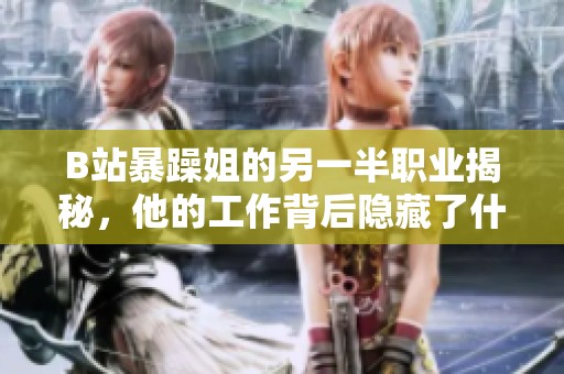 B站暴躁姐的另一半职业揭秘，他的工作背后隐藏了什么故事呢