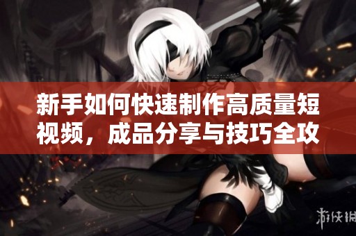 新手如何快速制作高质量短视频，成品分享与技巧全攻略