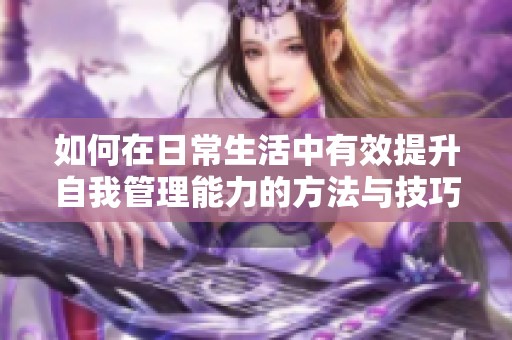 如何在日常生活中有效提升自我管理能力的方法与技巧分享