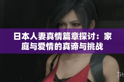 日本人妻真情篇章探讨：家庭与爱情的真谛与挑战