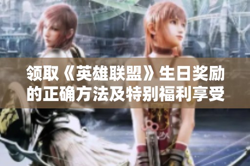 领取《英雄联盟》生日奖励的正确方法及特别福利享受指南