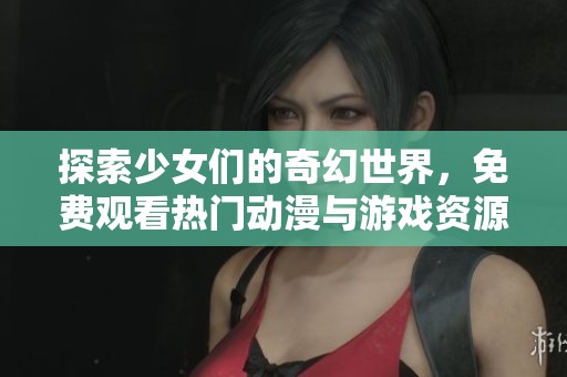 探索少女们的奇幻世界，免费观看热门动漫与游戏资源尽在这里