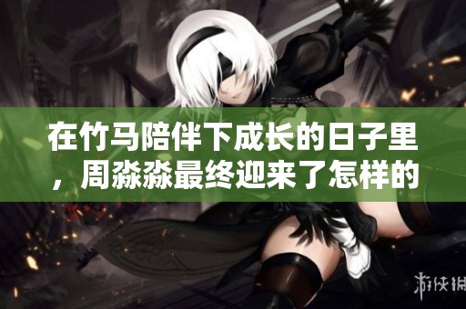 在竹马陪伴下成长的日子里，周淼淼最终迎来了怎样的结局呢