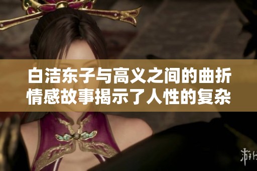 白洁东子与高义之间的曲折情感故事揭示了人性的复杂与温暖