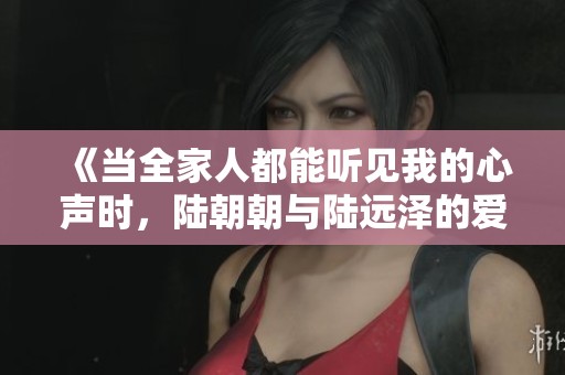 《当全家人都能听见我的心声时，陆朝朝与陆远泽的爱情故事》