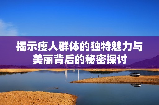 揭示瘦人群体的独特魅力与美丽背后的秘密探讨