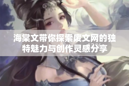 海棠文带你探索废文网的独特魅力与创作灵感分享
