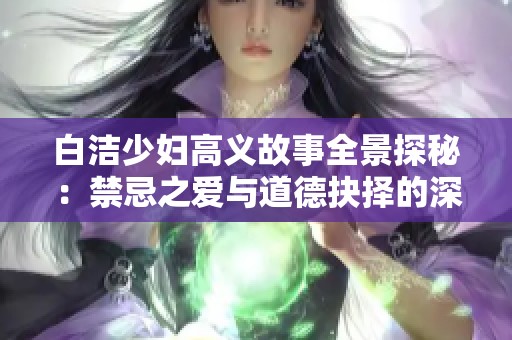 白洁少妇高义故事全景探秘：禁忌之爱与道德抉择的深刻描绘