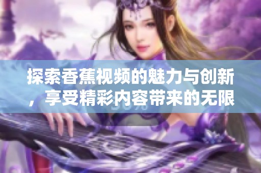 探索香蕉视频的魅力与创新，享受精彩内容带来的无限乐趣