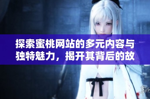 探索蜜桃网站的多元内容与独特魅力，揭开其背后的故事与特色