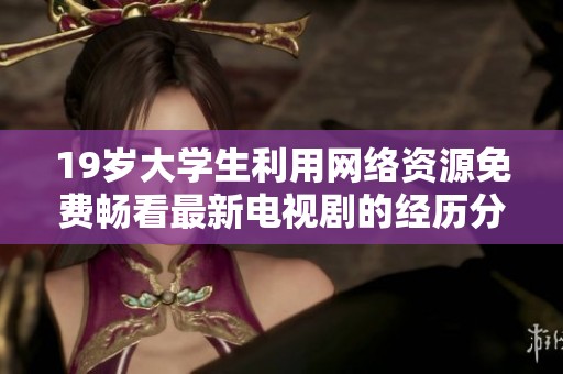 19岁大学生利用网络资源免费畅看最新电视剧的经历分享