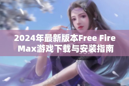 2024年最新版本Free Fire Max游戏下载与安装指南及注意事项