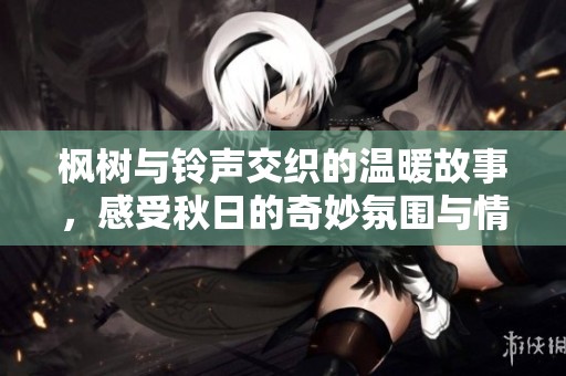枫树与铃声交织的温暖故事，感受秋日的奇妙氛围与情感之旅