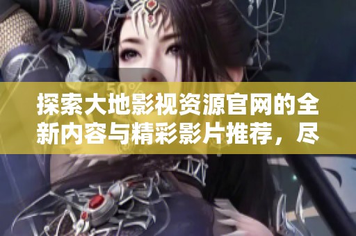 探索大地影视资源官网的全新内容与精彩影片推荐，尽享影视盛宴