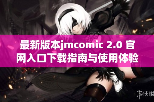 最新版本jmcomic 2.0 官网入口下载指南与使用体验分享