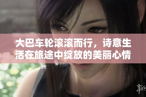 大巴车轮滚滚而行，诗意生活在旅途中绽放的美丽心情