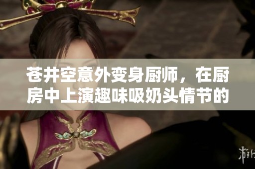 苍井空意外变身厨师，在厨房中上演趣味吸奶头情节的电影探索