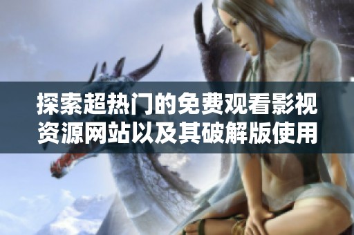 探索超热门的免费观看影视资源网站以及其破解版使用指南