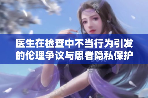 医生在检查中不当行为引发的伦理争议与患者隐私保护问题探讨