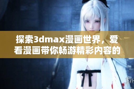 探索3dmax漫画世界，爱看漫画带你畅游精彩内容的入口