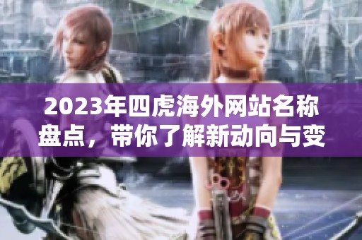 2023年四虎海外网站名称盘点，带你了解新动向与变化