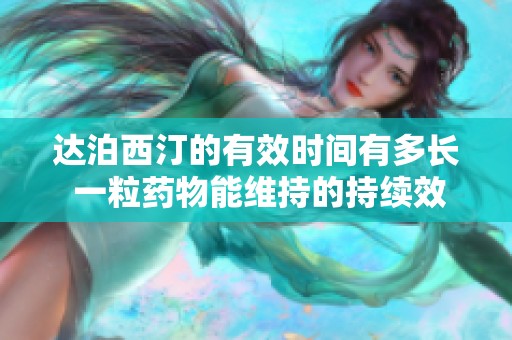 达泊西汀的有效时间有多长 一粒药物能维持的持续效果揭秘
