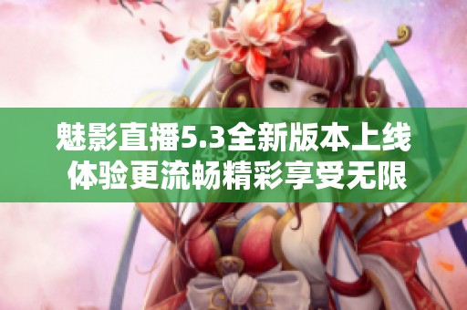 魅影直播5.3全新版本上线 体验更流畅精彩享受无限乐趣