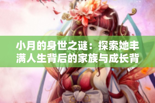 小月的身世之谜：探索她丰满人生背后的家族与成长背景